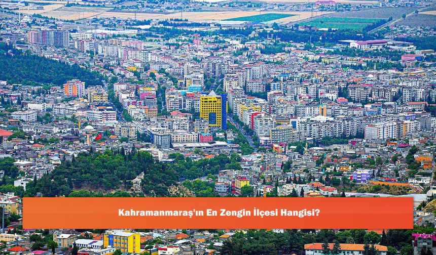 Kahramanmaraş'ın En Zengin İlçesi Hangisi?