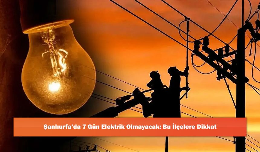 Şanlıurfa’da 7 Gün Elektrik Olmayacak: Bu İlçelere Dikkat