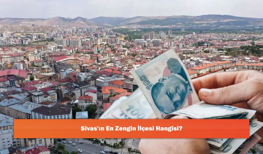 Sivas'ın En Zengin İlçesi Hangisi?