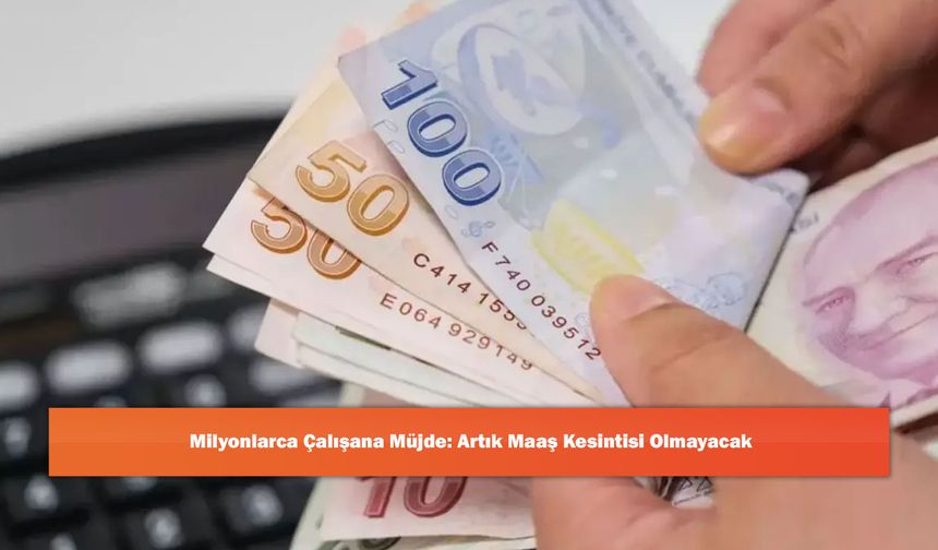 Milyonlarca Çalışana Müjde: Artık Maaş Kesintisi Olmayacak