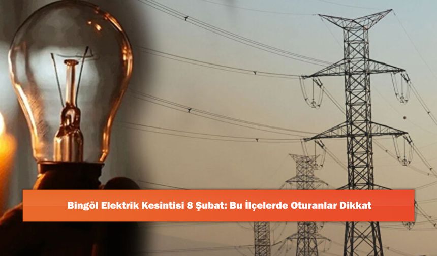 Bingöl Elektrik Kesintisi 8 Şubat: Bu İlçelerde Oturanlar Dikkat