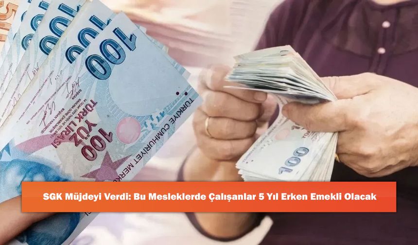 SGK Müjdeyi Verdi: Bu Mesleklerde Çalışanlar 5 Yıl Erken Emekli Olacak