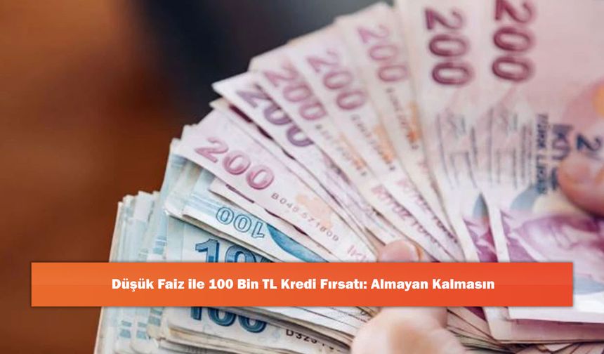 Düşük Faiz ile 100 Bin TL Kredi Fırsatı: Almayan Kalmasın