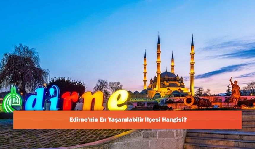Edirne'nin En Yaşanılabilir İlçesi Hangisi?