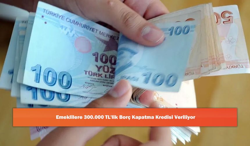 Emeklilere 300.000 TL'lik Borç Kapatma Kredisi Veriliyor