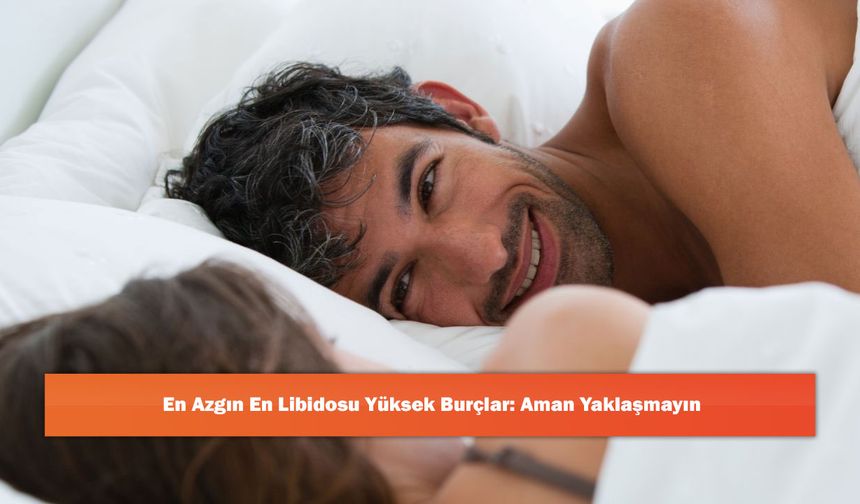 En Azgın En Libidosu Yüksek Burçlar: Aman Yaklaşmayın