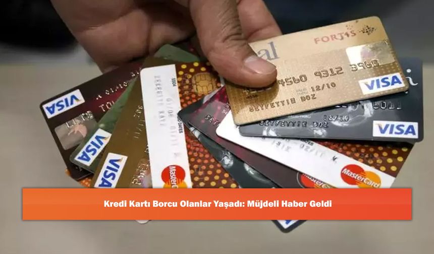 Kredi Kartı Borcu Olanlar Yaşadı: Müjdeli Haber Geldi