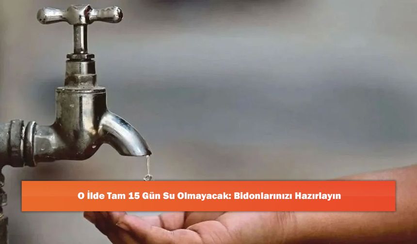 O İlde Tam 15 Gün Su Olmayacak: Bidonlarınızı Hazırlayın