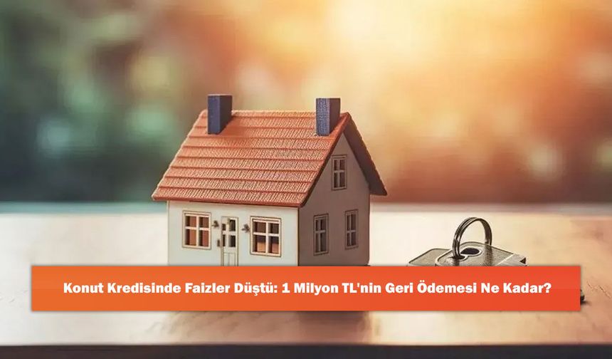 Konut Kredisinde Faizler Düştü: 1 Milyon TL'nin Geri Ödemesi Ne Kadar?