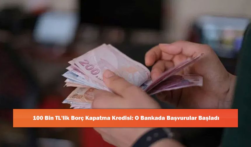 100 Bin TL'lik Borç Kapatma Kredisi: O Bankada Başvurular Başladı