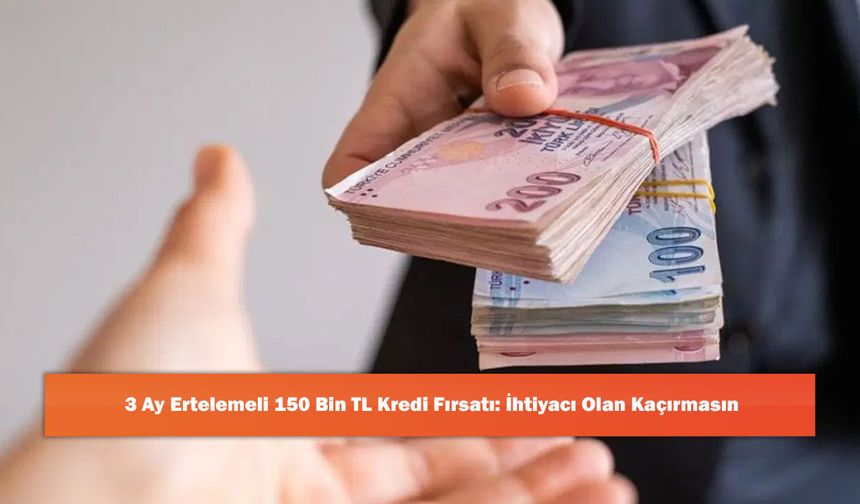 3 Ay Ertelemeli 150 Bin TL Kredi Fırsatı: İhtiyacı Olan Kaçırmasın