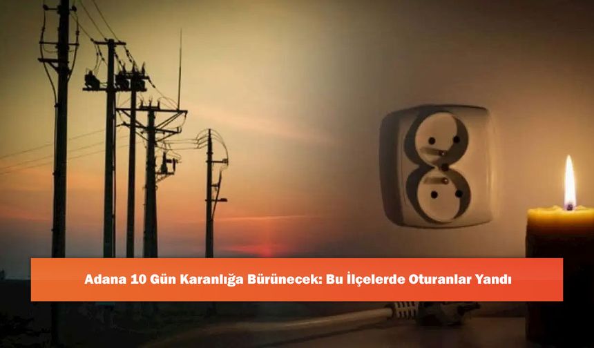 Adana 10 Gün Karanlığa Bürünecek: Bu İlçelerde Oturanlar Yandı