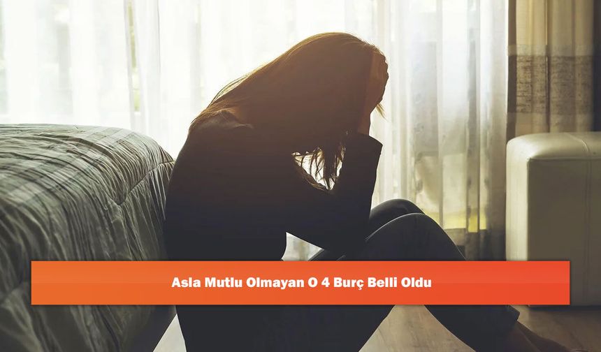 Asla Mutlu Olmayan O 4 Burç Belli Oldu