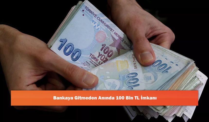 Bankaya Gitmeden Anında 100 Bin TL İmkanı