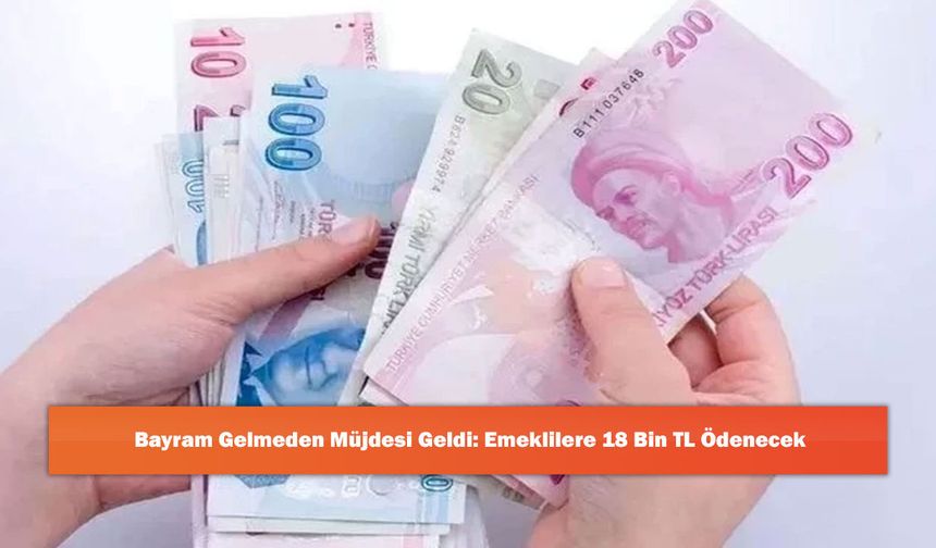 Bayram Gelmeden Müjdesi Geldi: Emeklilere 18 Bin TL Ödenecek