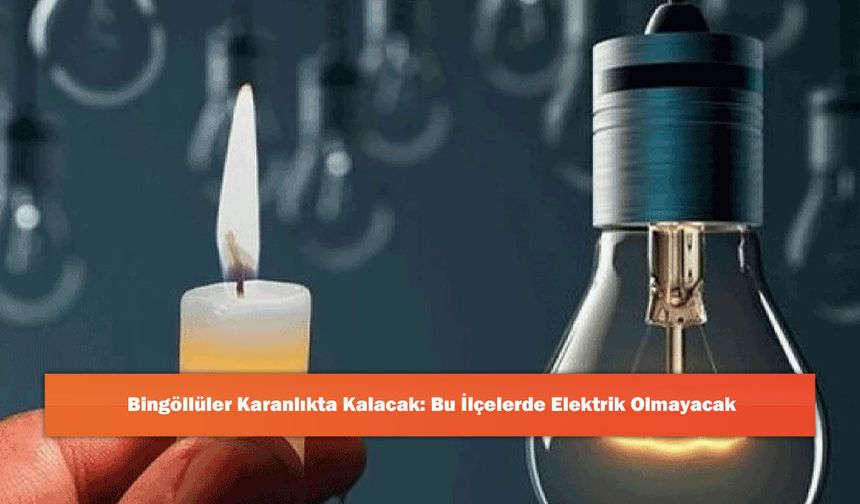 Bingöllüler Karanlıkta Kalacak: Bu İlçelerde Elektrik Olmayacak