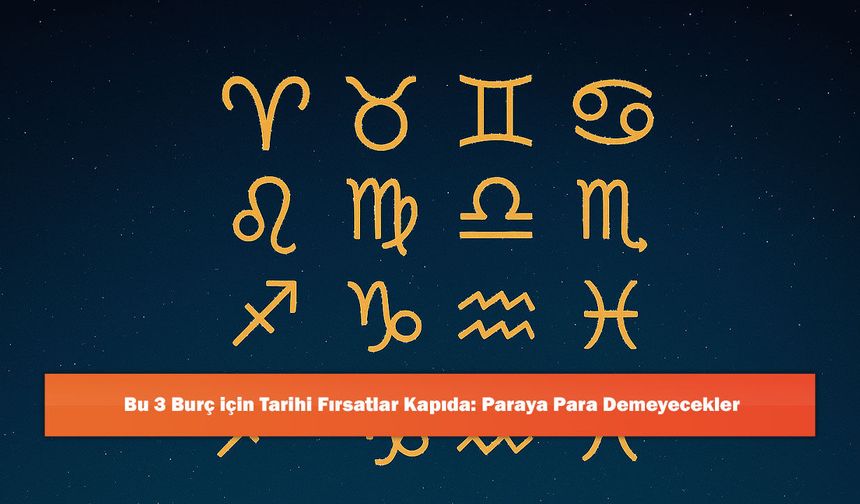 Bu 3 Burç için Tarihi Fırsatlar Kapıda: Paraya Para Demeyecekler