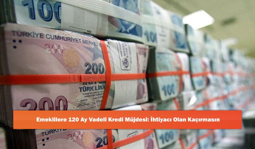 Emeklilere 120 Ay Vadeli Kredi Müjdesi: İhtiyacı Olan Kaçırmasın