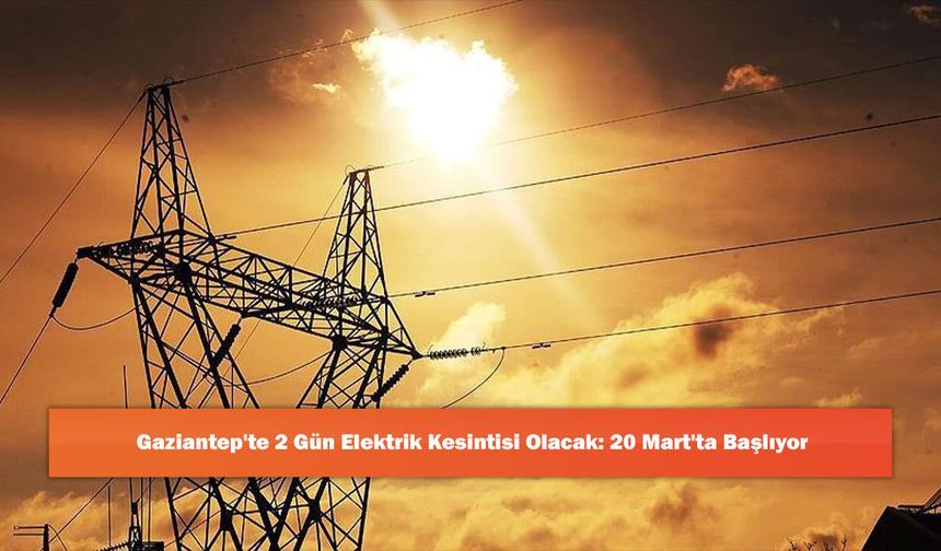 Gaziantep'te 2 Gün Elektrik Kesintisi Olacak: 20 Mart'ta Başlıyor