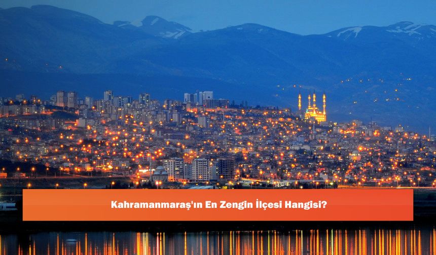 Kahramanmaraş'ın En Zengin İlçesi Hangisidir?