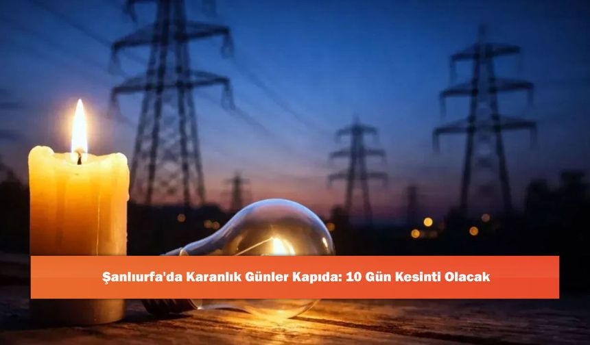 Şanlıurfa'da Karanlık Günler Kapıda: 10 Gün Kesinti Olacak