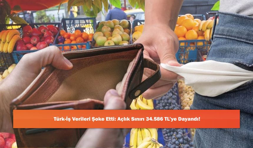 Türk-İş Verileri Şoke Etti: Açlık Sınırı 34.586 TL’ye Dayandı!