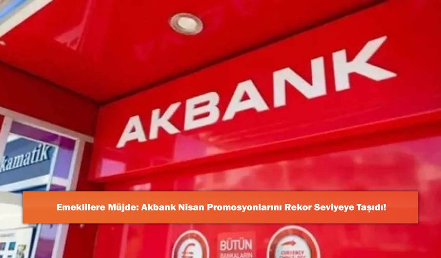 Emeklilere Müjde: Akbank Nisan Promosyonlarını Rekor Seviyeye Taşıdı!