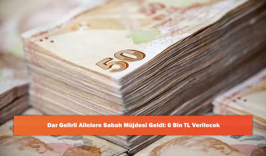 Dar Gelirli Ailelere Sabah Müjdesi Geldi: 6 Bin TL Verilecek