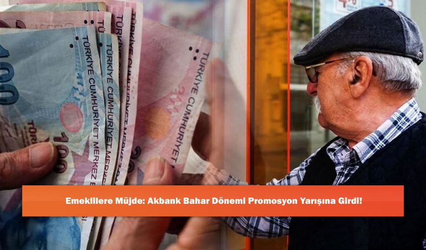 Emeklilere Müjde: Akbank Bahar Dönemi Promosyon Yarışına Girdi!