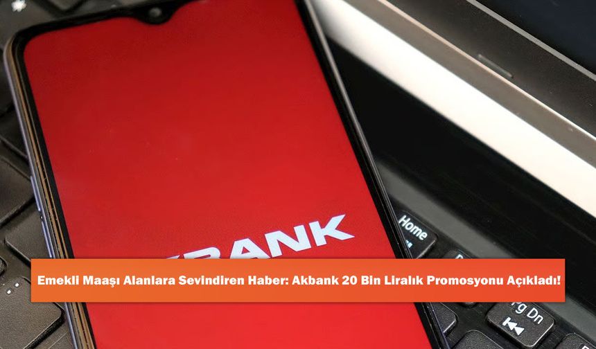 Emekli Maaşı Alanlara Sevindiren Haber: Akbank 20 Bin Liralık Promosyonu Açıkladı!