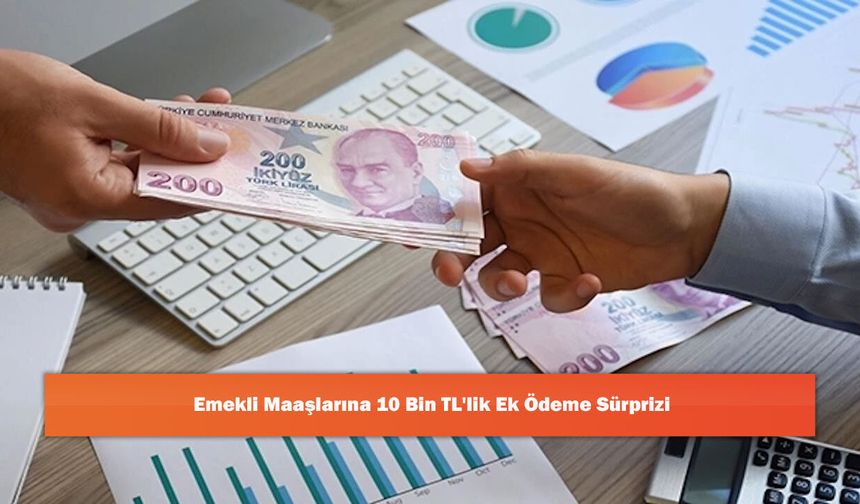 Emekli Maaşlarına 10 Bin TL'lik Ek Ödeme Sürprizi