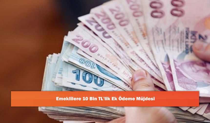 Emeklilere 10 Bin TL'lik Ek Ödeme Müjdesi