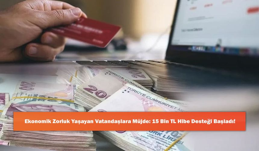 Ekonomik Zorluk Yaşayan Vatandaşlara Müjde: 15 Bin TL Hibe Desteği Başladı!