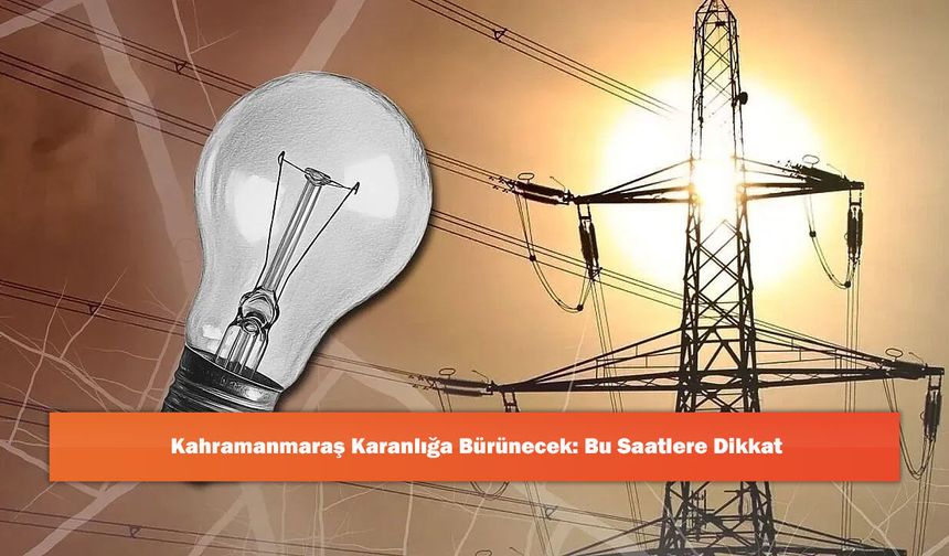 Kahramanmaraş Karanlığa Bürünecek: Bu Saatlere Dikkat