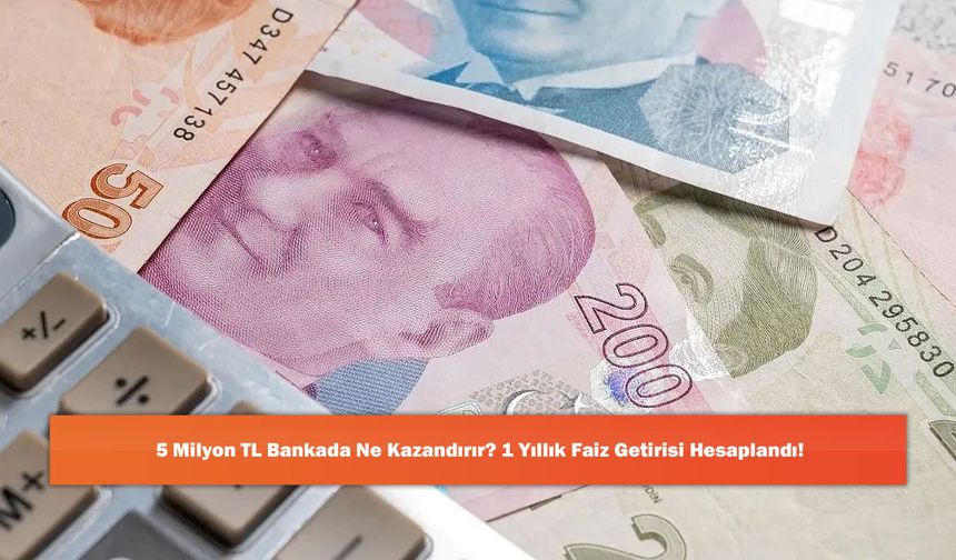5 Milyon TL Bankada Ne Kazandırır? 1 Yıllık Faiz Getirisi Hesaplandı!