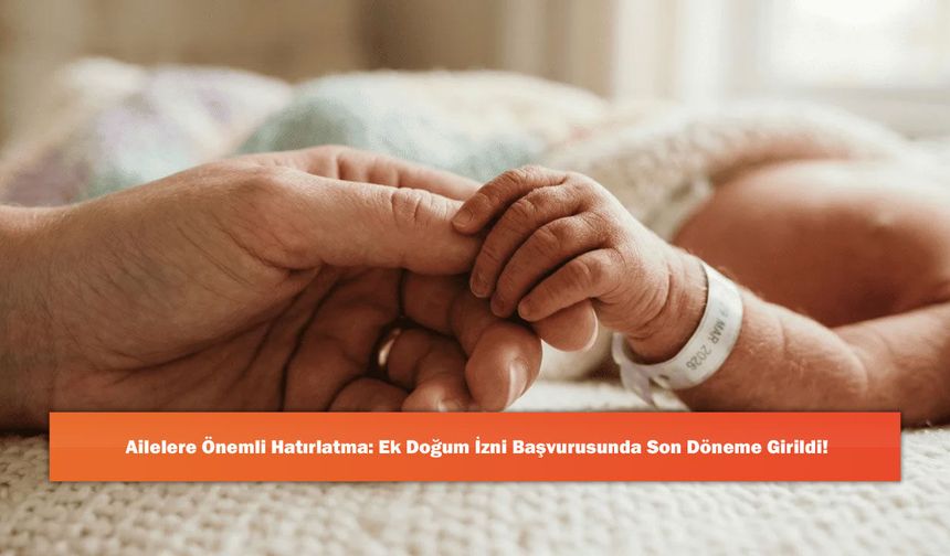 Ailelere Önemli Hatırlatma: Ek Doğum İzni Başvurusunda Son Döneme Girildi!
