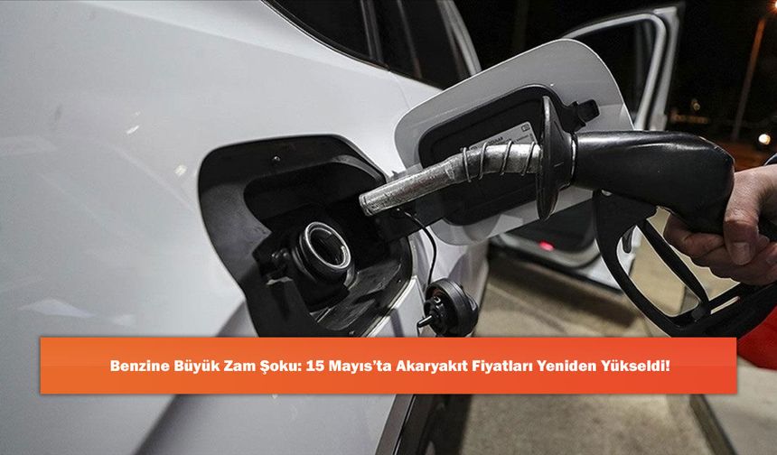 Benzine Büyük Zam Şoku: 15 Mayıs’ta Akaryakıt Fiyatları Yeniden Yükseldi!
