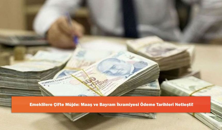 Emeklilere Çifte Müjde: Maaş ve Bayram İkramiyesi Ödeme Tarihleri Netleşti!