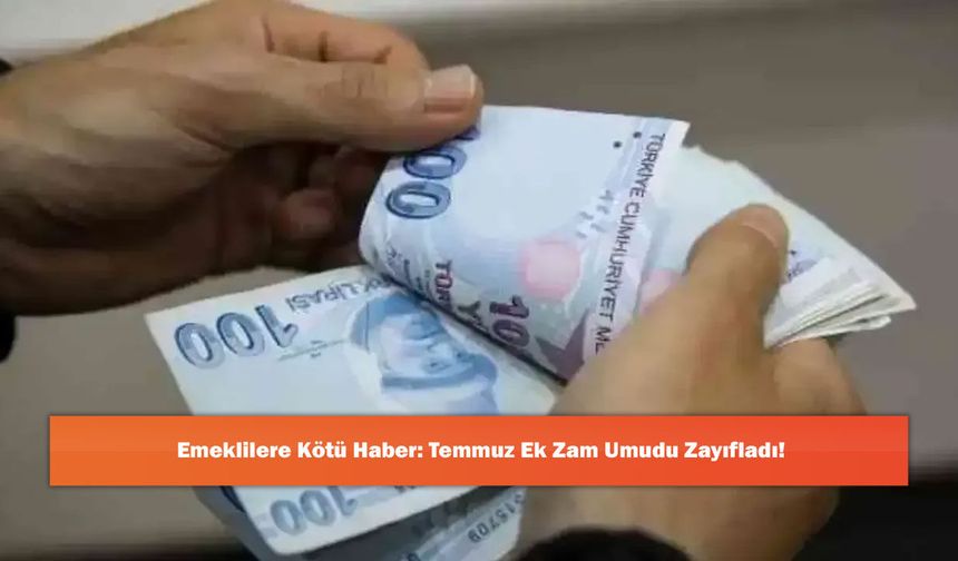 Emeklilere Kötü Haber: Temmuz Ek Zam Umudu Zayıfladı!