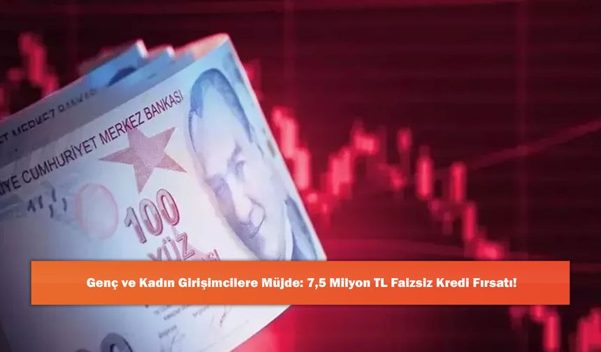 Genç ve Kadın Girişimcilere Müjde: 7,5 Milyon TL Faizsiz Kredi Fırsatı!