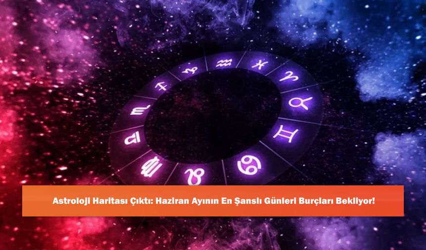 Astroloji Haritası Çıktı: Haziran Ayının En Şanslı Günleri Burçları Bekliyor!