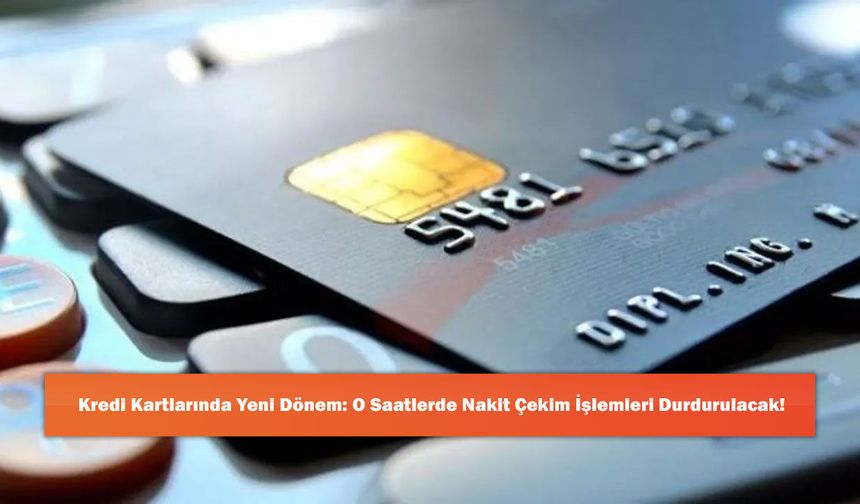 Kredi Kartlarında Yeni Dönem: O Saatlerde Nakit Çekim İşlemleri Durdurulacak!