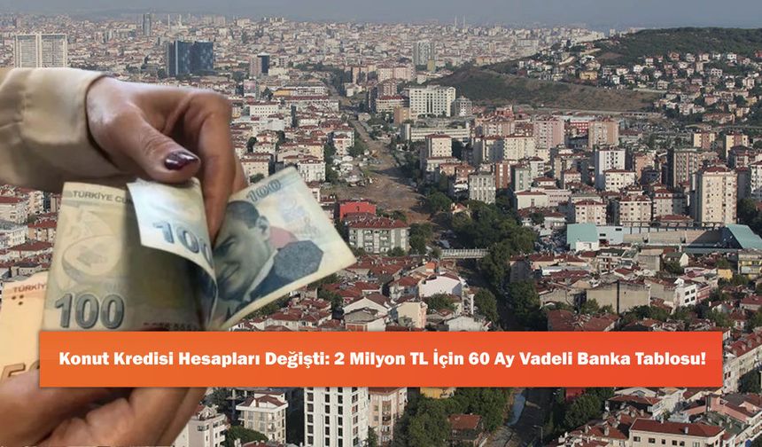 Konut Kredisi Hesapları Değişti: 2 Milyon TL İçin 60 Ay Vadeli Banka Tablosu!