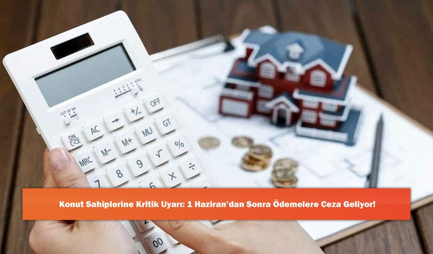 Konut Sahiplerine Kritik Uyarı: 1 Haziran’dan Sonra Ödemelere Ceza Geliyor!