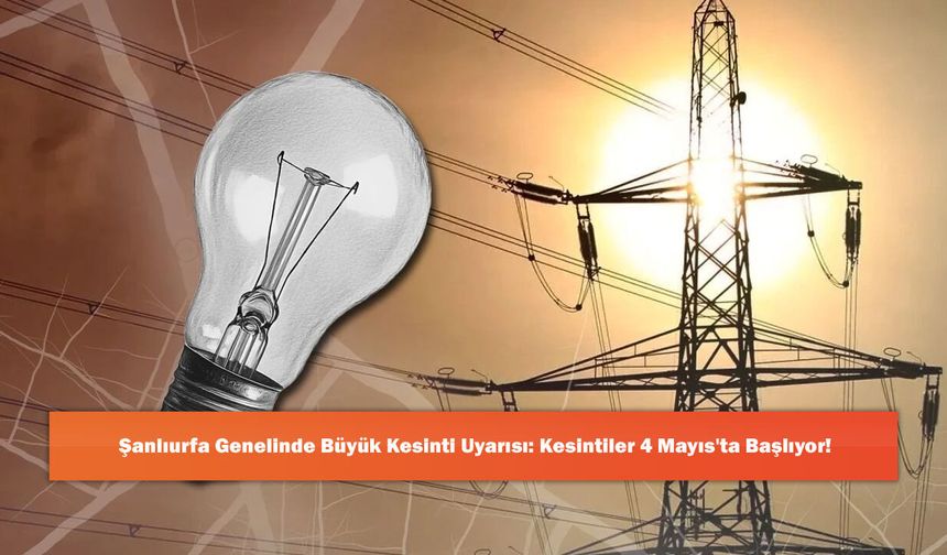 Şanlıurfa Genelinde Büyük Kesinti Uyarısı: Kesintiler 4 Mayıs'ta Başlıyor!
