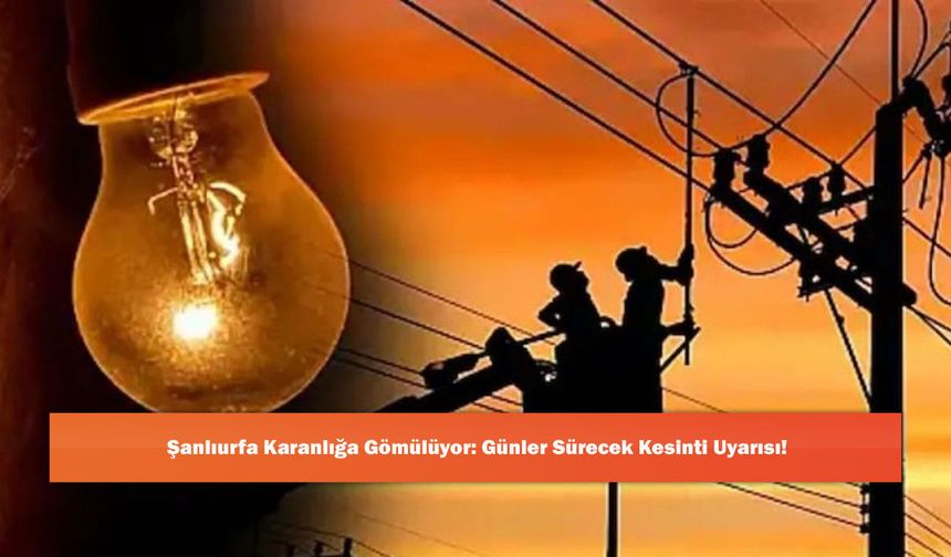 Şanlıurfa Karanlığa Gömülüyor: Günler Sürecek Kesinti Uyarısı!