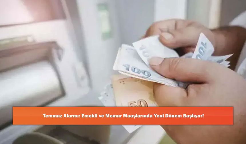 Temmuz Alarmı: Emekli ve Memur Maaşlarında Yeni Dönem Başlıyor!