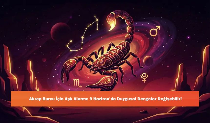 Akrep Burcu İçin Aşk Alarmı: 9 Haziran’da Duygusal Dengeler Değişebilir!