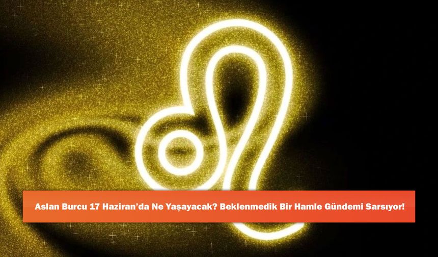Aslan Burcu 17 Haziran’da Ne Yaşayacak? Beklenmedik Bir Hamle Gündemi Sarsıyor!