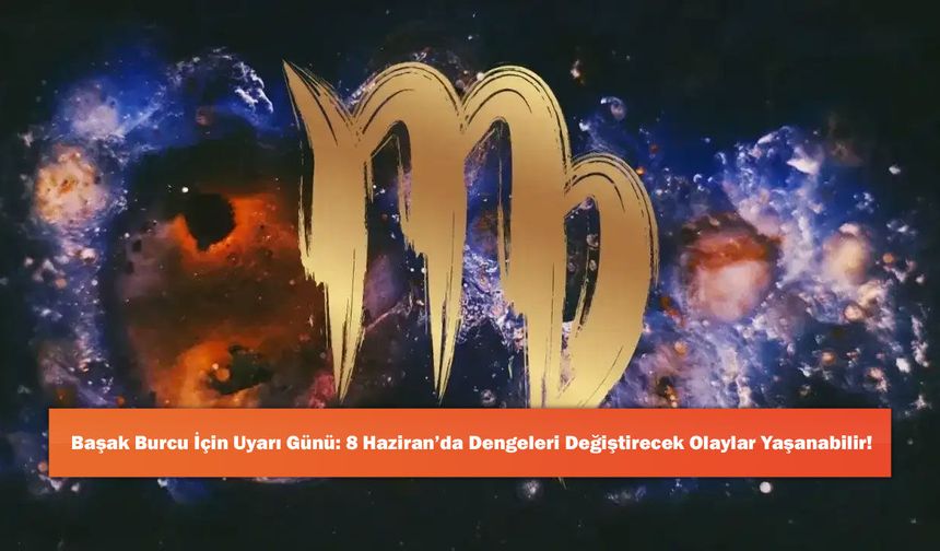 Başak Burcu İçin Uyarı Günü: 8 Haziran’da Dengeleri Değiştirecek Olaylar Yaşanabilir!